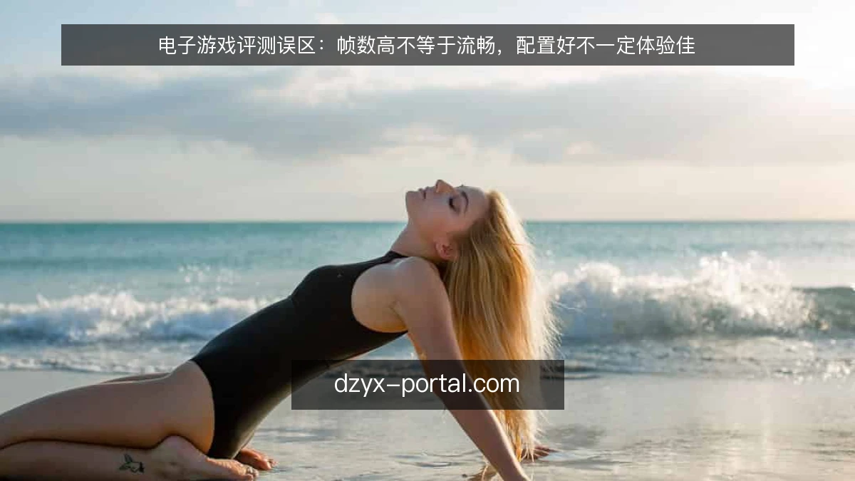 电子游戏评测误区：帧数高不等于流畅，配置好不一定体验佳