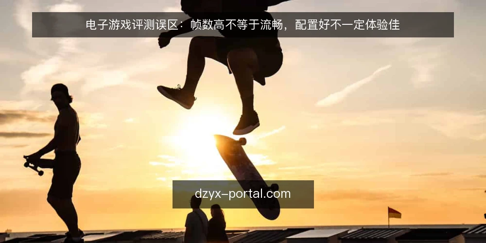 电子游戏评测误区：帧数高不等于流畅，配置好不一定体验佳 — 现场观察信号：帧数之外的关键体验指标 配图