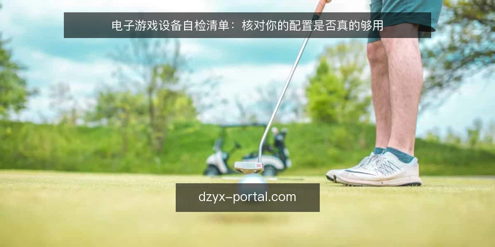 电子游戏设备自检清单：核对你的配置是否真的够用 — 为什么现在需要自检 配图