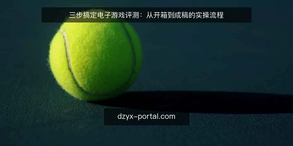 三步搞定电子游戏评测：从开箱到成稿的实操流程 — 准备阶段：理清评测对象与目标读者 配图