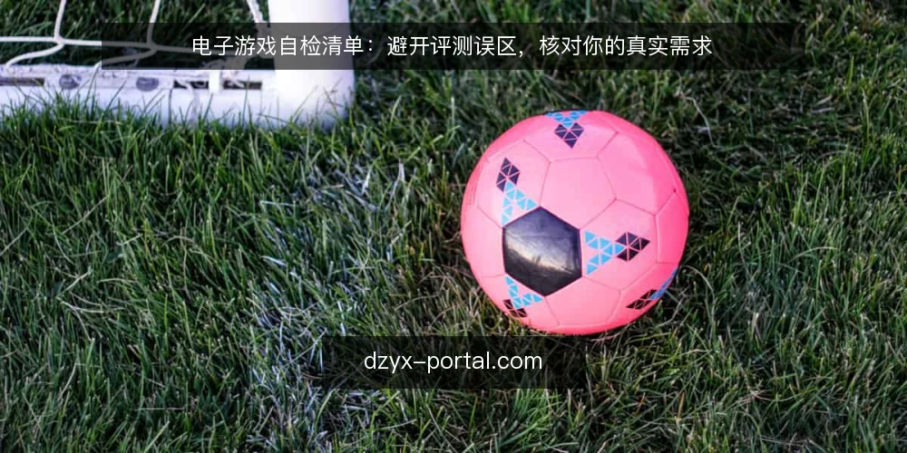 电子游戏自检清单:避开评测误区,核对你的真实需求 — 为什么现在需要这份自检清单 配图