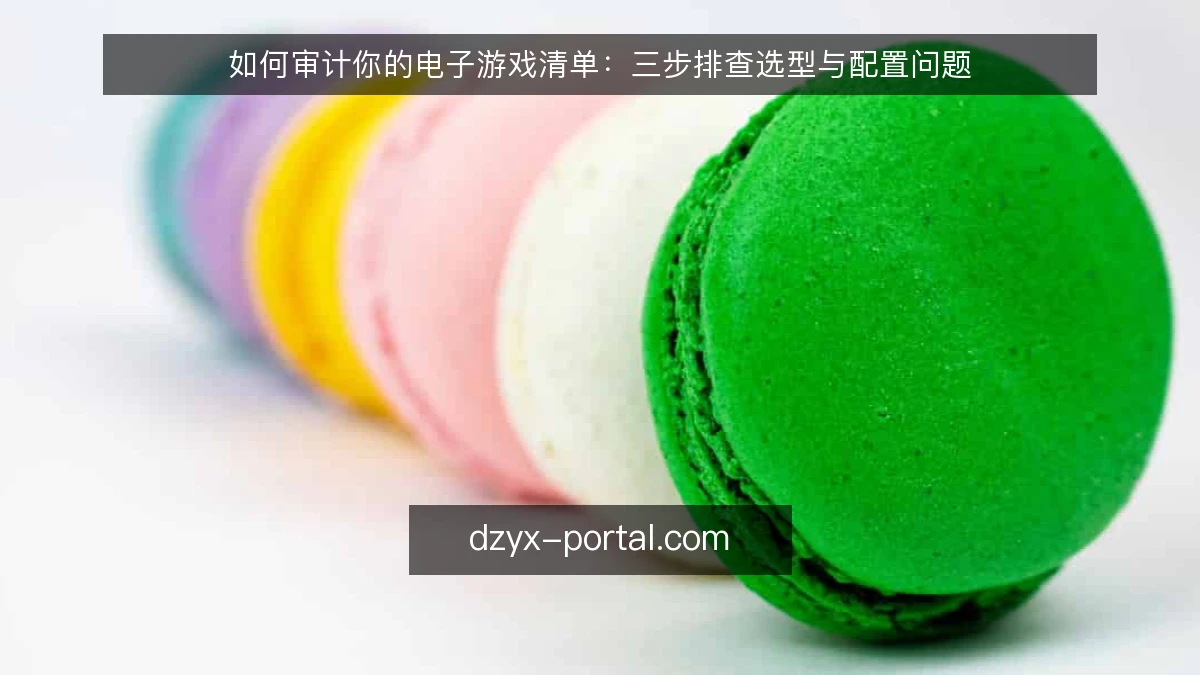 如何审计你的电子游戏清单：三步排查选型与配置问题