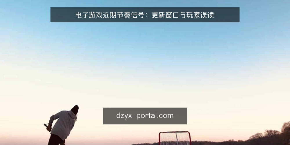 电子游戏近期节奏信号：更新窗口与玩家误读 — 近期节奏为何让人焦虑 配图