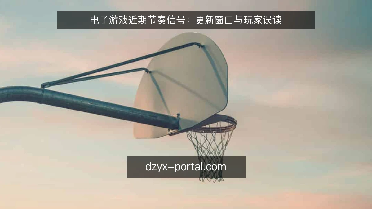 电子游戏近期节奏信号：更新窗口与玩家误读
