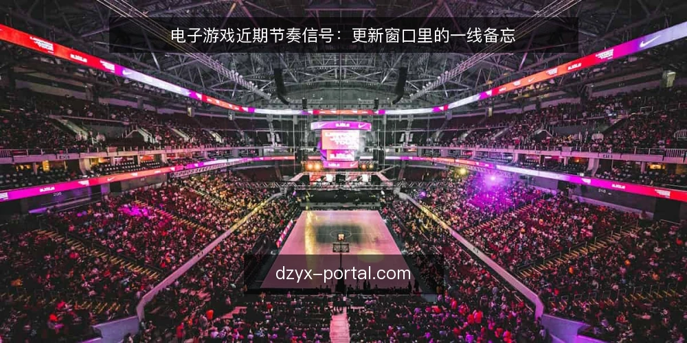 电子游戏近期节奏信号:更新窗口里的一线备忘 — 当前要盯的节奏信号 配图