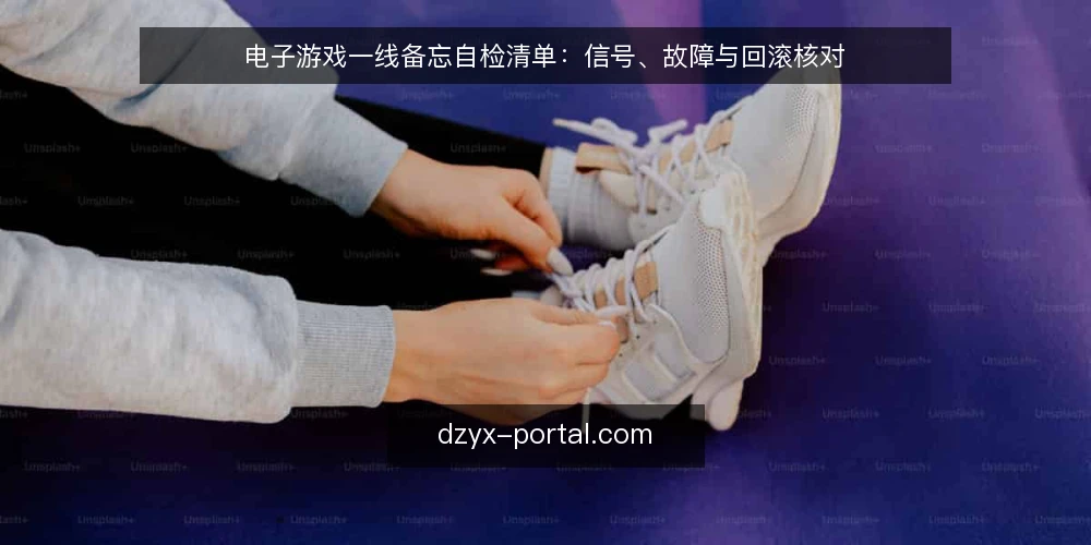 电子游戏一线备忘自检清单：信号、故障与回滚核对 — 现场先看哪些信号 配图