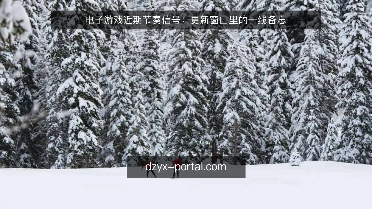 电子游戏近期节奏信号:更新窗口里的一线备忘